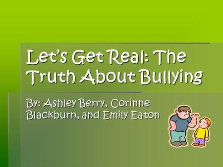 Lets Get Real: The Truth About Bullying By: Ashley Berry, Corinne Blackburn, and Emily Eaton.