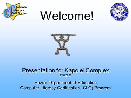 Presentation for Kapolei Complex 1/18/2007 Hawaii Department of Education Computer Literacy Certification (CLC) Program Welcome!