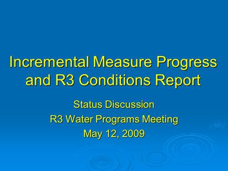 Incremental Measure Progress and R3 Conditions Report Status Discussion R3 Water Programs Meeting May 12, 2009.