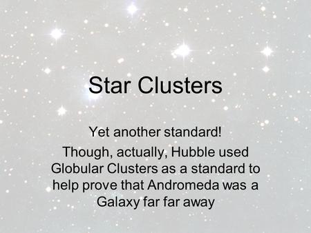 Star Clusters Yet another standard! Though, actually, Hubble used Globular Clusters as a standard to help prove that Andromeda was a Galaxy far far away.
