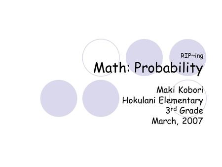 RIP~ing Math: Probability Maki Kobori Hokulani Elementary 3 rd Grade March, 2007.