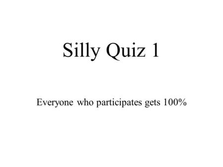 Silly Quiz 1 Everyone who participates gets 100%.