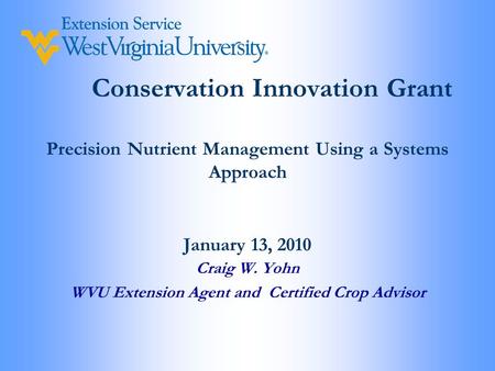 Conservation Innovation Grant Precision Nutrient Management Using a Systems Approach January 13, 2010 Craig W. Yohn WVU Extension Agent and Certified Crop.