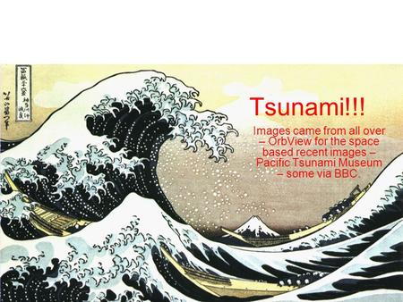Tsunami!!! Images came from all over – OrbView for the space based recent images – Pacific Tsunami Museum – some via BBC.