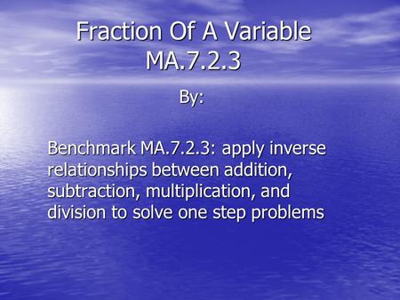 Fraction Of A Variable MA.7.2.3 By: Benchmark MA.7.2.3: apply inverse relationships between addition, subtraction, multiplication, and division to solve.
