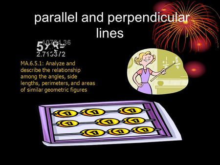 parallel and perpendicular lines MA.6.5.1: Analyze and describe the relationship among the angles, side lengths, perimeters, and areas of similar geometric.