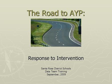 The Road to AYP: Response to Intervention Santa Rosa District Schools Data Team Training September, 2009 September, 2009.