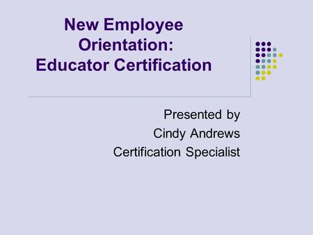 New Employee Orientation: Educator Certification Presented by Cindy Andrews Certification Specialist.