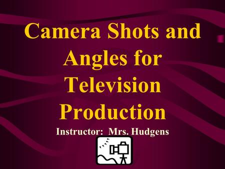 Camera Shots and Angles for Television Production Instructor: Mrs. Hudgens.