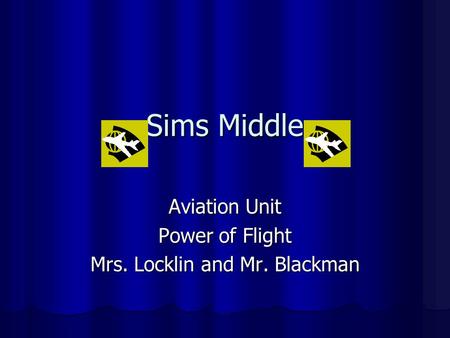 Sims Middle Aviation Unit Power of Flight Mrs. Locklin and Mr. Blackman.