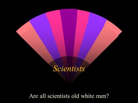 Scientists Are all scientists old white men?. Who is the scientist here?
