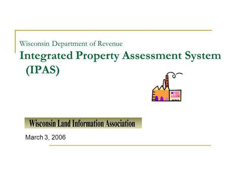 Wisconsin Department of Revenue Integrated Property Assessment System (IPAS) March 3, 2006.