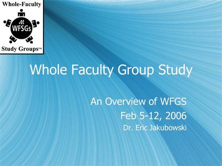 Whole Faculty Group Study An Overview of WFGS Feb 5-12, 2006 Dr. Eric Jakubowski An Overview of WFGS Feb 5-12, 2006 Dr. Eric Jakubowski.