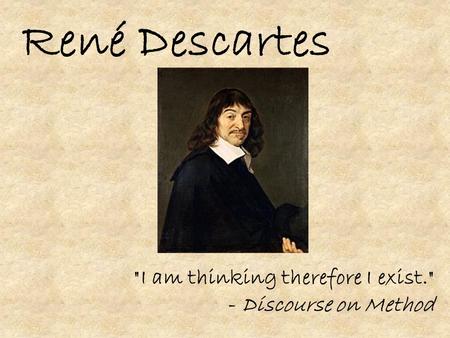 René Descartes I am thinking therefore I exist. - Discourse on Method.