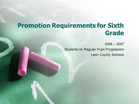 Promotion Requirements for Sixth Grade 2006 – 2007 Students on Regular Pupil Progression Leon County Schools.