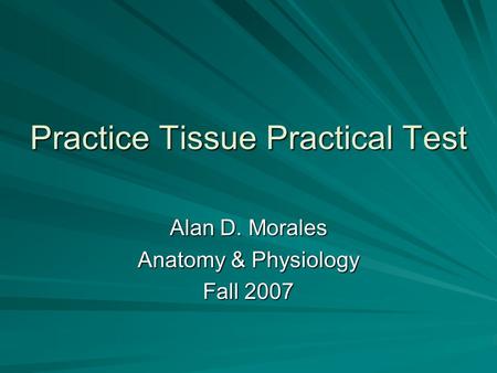 Practice Tissue Practical Test Alan D. Morales Anatomy & Physiology Fall 2007.