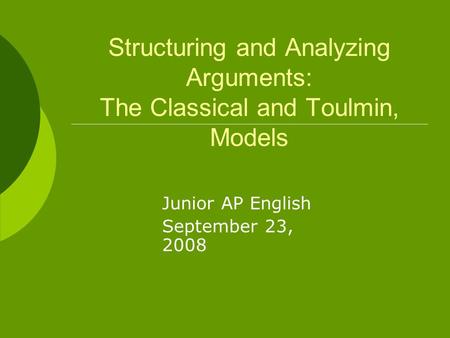 Structuring and Analyzing Arguments: The Classical and Toulmin, Models Junior AP English September 23, 2008.