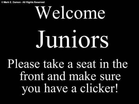 © Mark E. Damon - All Rights Reserved Welcome Juniors Please take a seat in the front and make sure you have a clicker!