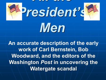 All the Presidents Men An accurate description of the early work of Carl Bernstein, Bob Woodward, and the editors of the Washington Post in uncovering.