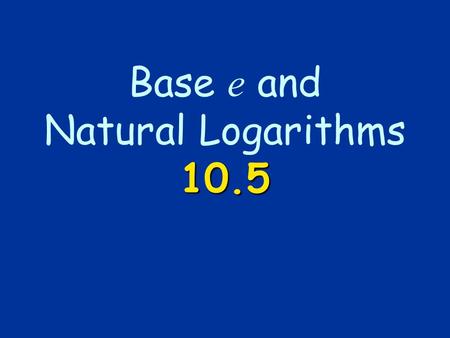 Base e and Natural Logarithms 10.5