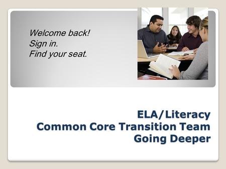 ELA/Literacy Common Core Transition Team Going Deeper Welcome back! Sign in. Find your seat.