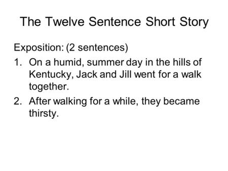 The Twelve Sentence Short Story Exposition: (2 sentences) 1.On a humid, summer day in the hills of Kentucky, Jack and Jill went for a walk together. 2.After.