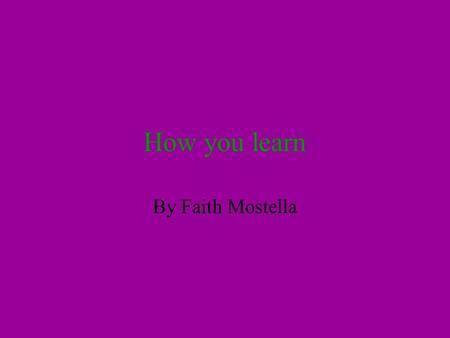 How you learn By Faith Mostella. There Are Titles for Different Learning Styles Auditory Visual Tactical/hands on Some people have all three characteristics.