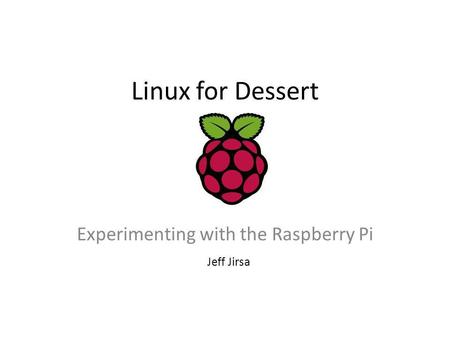 Linux for Dessert Experimenting with the Raspberry Pi Jeff Jirsa.