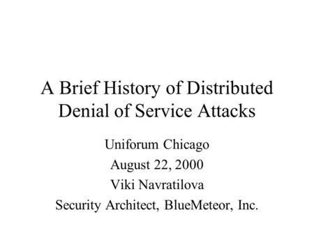 A Brief History of Distributed Denial of Service Attacks Uniforum Chicago August 22, 2000 Viki Navratilova Security Architect, BlueMeteor, Inc.