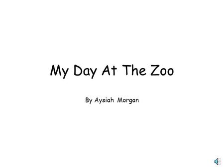 My Day At The Zoo By Aysiah Morgan My day at the zoo was very exciting. I notice a lot of animals. My favorite animals were a Tiger, Elephants, Lion,