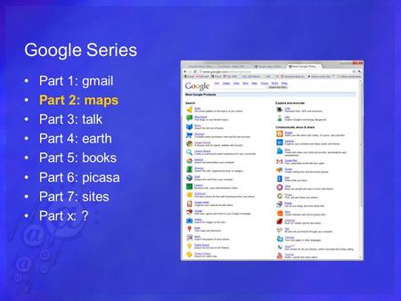Google Series Part 1: gmail Part 2: maps Part 3: talk Part 4: earth Part 5: books Part 6: picasa Part 7: sites Part x: ?