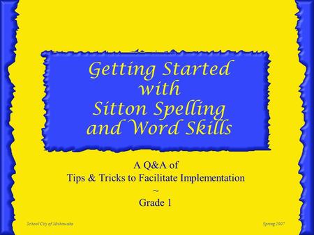 School City of MishawakaSpring 2007 Getting Started with Sitton Spelling and Word Skills A Q&A of Tips & Tricks to Facilitate Implementation ~ Grade 1.