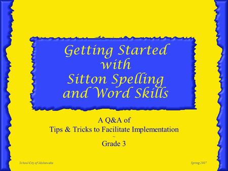 School City of MishawakaSpring 2007 Getting Started with Sitton Spelling and Word Skills A Q&A of Tips & Tricks to Facilitate Implementation ~ Grade 3.