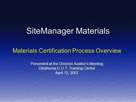 SiteManager Materials Materials Certification Process Overview Presented at the Division Auditors Meeting Oklahoma D.O.T. Training Center April 12, 2007.