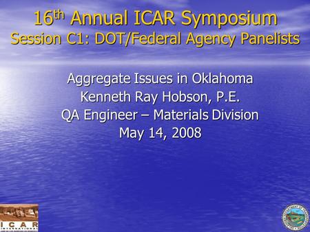 16 th Annual ICAR Symposium Session C1: DOT/Federal Agency Panelists Aggregate Issues in Oklahoma Kenneth Ray Hobson, P.E. QA Engineer – Materials Division.