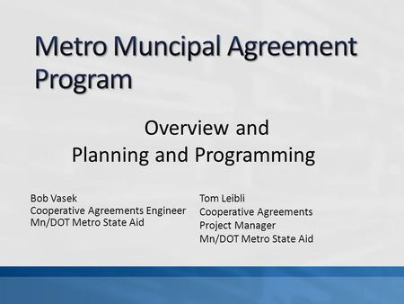 Bob Vasek Cooperative Agreements Engineer Mn/DOT Metro State Aid Overview and Planning and Programming Tom Leibli Cooperative Agreements Project Manager.