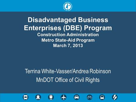 Disadvantaged Business Enterprises (DBE) Program Construction Administration Metro State-Aid Program March 7, 2013 Terrina White-Vasser/Andrea Robinson.