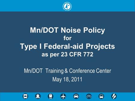 Mn/DOT Noise Policy for Type I Federal-aid Projects as per 23 CFR 772 Mn/DOT Training & Conference Center May 18, 2011.