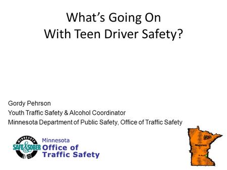Whats Going On With Teen Driver Safety? Gordy Pehrson Youth Traffic Safety & Alcohol Coordinator Minnesota Department of Public Safety, Office of Traffic.