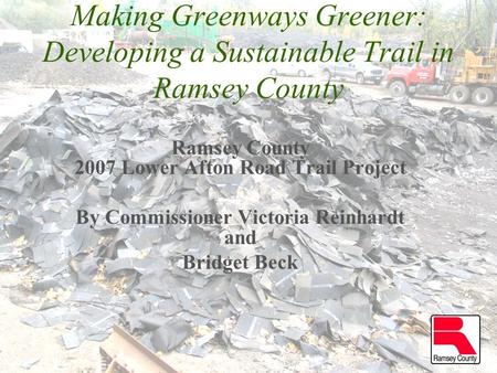 Making Greenways Greener: Developing a Sustainable Trail in Ramsey County Ramsey County 2007 Lower Afton Road Trail Project By Commissioner Victoria Reinhardt.