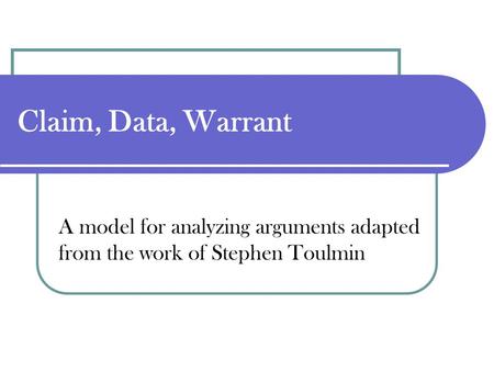 Claim, Data, Warrant A model for analyzing arguments adapted from the work of Stephen Toulmin.