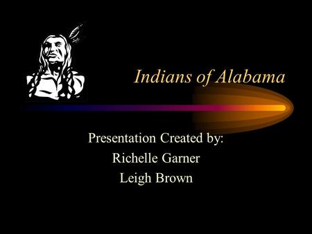 Indians of Alabama Presentation Created by: Richelle Garner Leigh Brown.