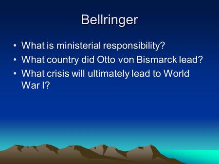 Bellringer What is ministerial responsibility? What country did Otto von Bismarck lead? What crisis will ultimately lead to World War I?