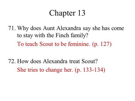 Chapter 13 71. Why does Aunt Alexandra say she has come to stay with the Finch family? To teach Scout to be feminine. (p. 127) 72. How does Alexandra treat.