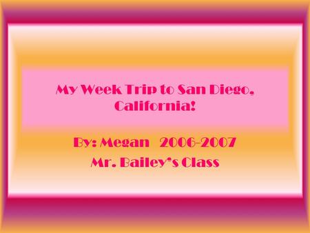 My Week Trip to San Diego, California! By: Megan 2006-2007 Mr. Baileys Class.