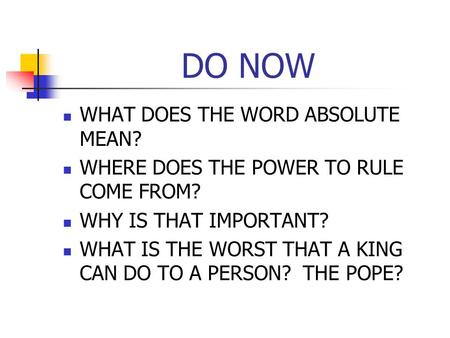 DO NOW WHAT DOES THE WORD ABSOLUTE MEAN? WHERE DOES THE POWER TO RULE COME FROM? WHY IS THAT IMPORTANT? WHAT IS THE WORST THAT A KING CAN DO TO A PERSON?