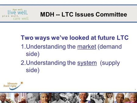 1 Two ways weve looked at future LTC 1.Understanding the market (demand side) 2.Understanding the system (supply side) MDH -- LTC Issues Committee.