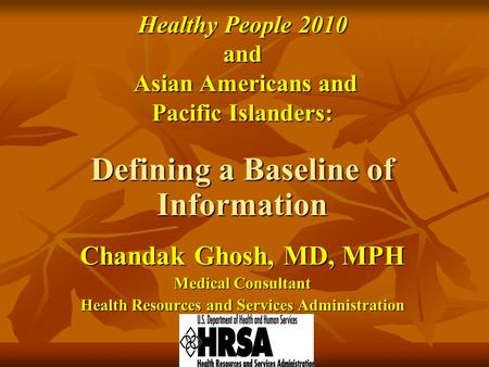 Healthy People 2010 and Asian Americans and Asian Americans and Pacific Islanders: Defining a Baseline of Information Chandak Ghosh, MD, MPH Medical Consultant.