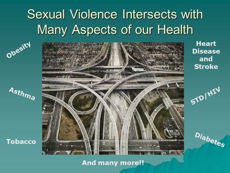 Sexual Violence Intersects with Many Aspects of our Health Obesity Asthma Tobacco Diabetes Heart Disease and Stroke STD/HIV And many more!!