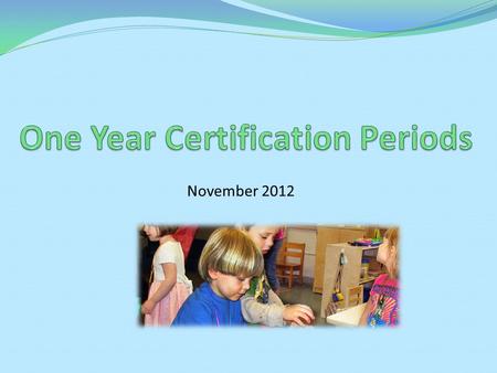 November 2012. Agenda Overview of one year certification periods Rationale for change Procedures for one year certifications Timeline.
